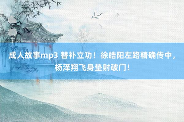 成人故事mp3 替补立功！徐皓阳左路精确传中，杨泽翔飞身垫射破门！