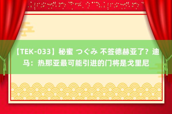 【TEK-033】秘蜜 つぐみ 不签德赫亚了？迪马：热那亚最可能引进的门将是戈里尼