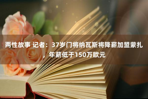 两性故事 记者：37岁门将纳瓦斯将降薪加盟蒙扎，年薪低于150万欧元