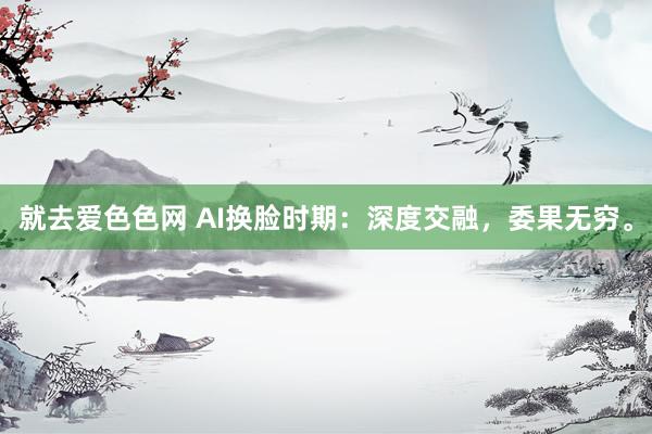 就去爱色色网 AI换脸时期：深度交融，委果无穷。