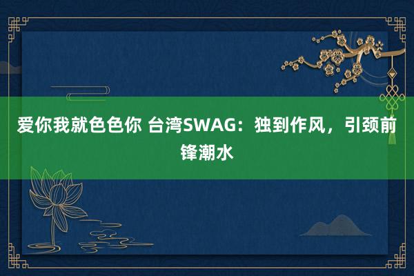 爱你我就色色你 台湾SWAG：独到作风，引颈前锋潮水