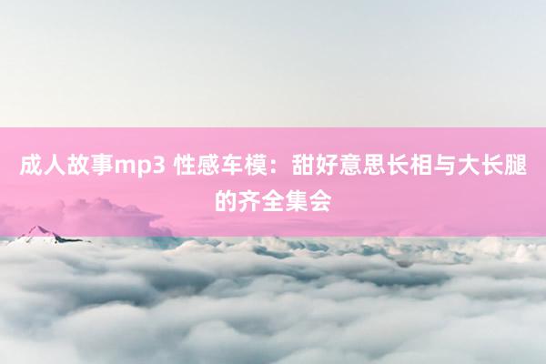 成人故事mp3 性感车模：甜好意思长相与大长腿的齐全集会