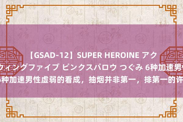 【GSAD-12】SUPER HEROINE アクションウォーズ 超翼戦隊ウィングファイブ ピンクスパロウ つぐみ 6种加速男性虚弱的看成，抽烟并非第一，排第一的许多东说念主齐有