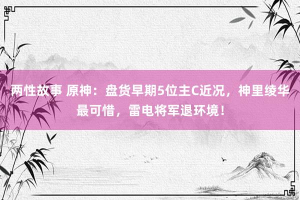 两性故事 原神：盘货早期5位主C近况，神里绫华最可惜，雷电将军退环境！