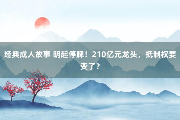 经典成人故事 明起停牌！210亿元龙头，抵制权要变了？