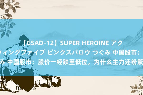 【GSAD-12】SUPER HEROINE アクションウォーズ 超翼戦隊ウィングファイブ ピンクスパロウ つぐみ 中国股市：股价一经跌至低位，为什么主力还纷繁出逃？经典！