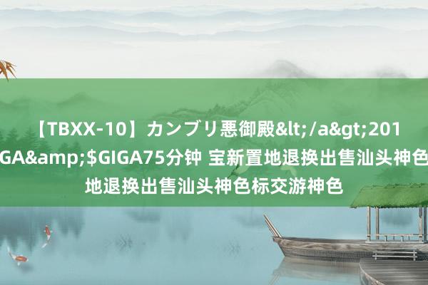 【TBXX-10】カンブリ悪御殿</a>2014-04-25GIGA&$GIGA75分钟 宝新置地退换出售汕头神色标交游神色