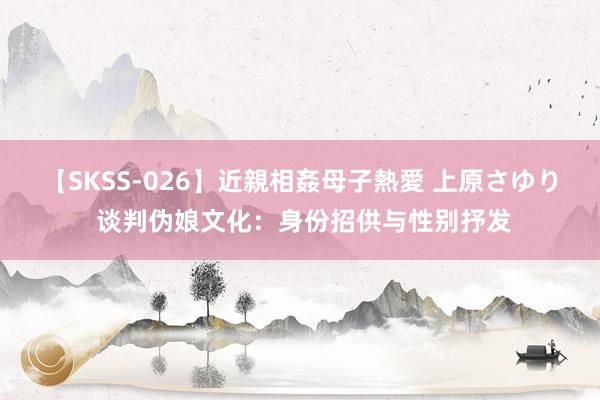 【SKSS-026】近親相姦母子熱愛 上原さゆり 谈判伪娘文化：身份招供与性别抒发