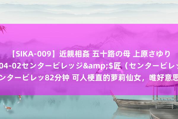 【SIKA-009】近親相姦 五十路の母 上原さゆり</a>2009-04-02センタービレッジ&$匠（センタービレッ82分钟 可人梗直的萝莉仙女，唯好意思新鲜令东说念主心动