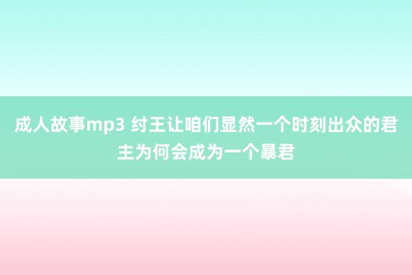 成人故事mp3 纣王让咱们显然一个时刻出众的君主为何会成为一个暴君