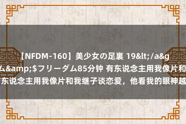 【NFDM-160】美少女の足裏 19</a>2010-01-05フリーダム&$フリーダム85分钟 有东说念主用我像片和我继子谈恋爱，他看我的眼神越来越不合了！