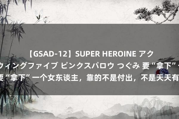 【GSAD-12】SUPER HEROINE アクションウォーズ 超翼戦隊ウィングファイブ ピンクスパロウ つぐみ 要“拿下”一个女东谈主，靠的不是付出，不是天天有关，是这样作念