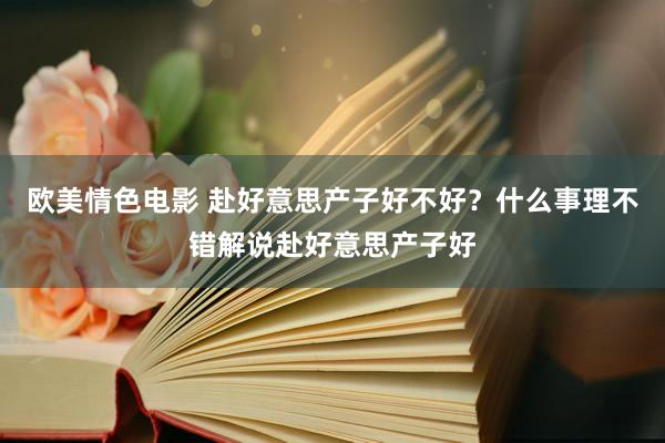 欧美情色电影 赴好意思产子好不好？什么事理不错解说赴好意思产子好