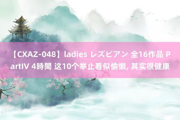 【CXAZ-048】ladies レズビアン 全16作品 PartIV 4時間 这10个举止看似偷懒, 其实很健康