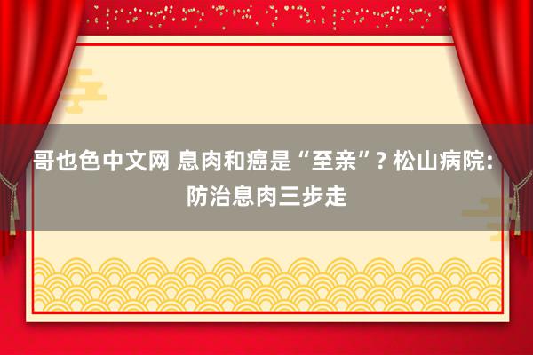 哥也色中文网 息肉和癌是“至亲”? 松山病院: 防治息肉三步走