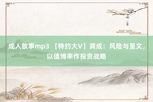 成人故事mp3 【特约大V】龚成：风险与呈文，以值博率作投资战略