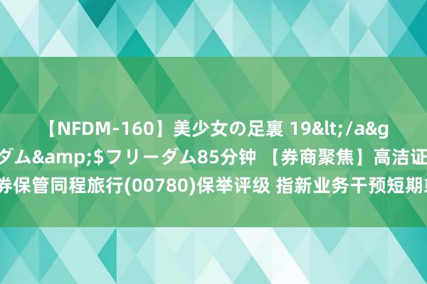 【NFDM-160】美少女の足裏 19</a>2010-01-05フリーダム&$フリーダム85分钟 【券商聚焦】高洁证券保管同程旅行(00780)保举评级 指新业务干预短期或对利润有扰动但利好永恒发展