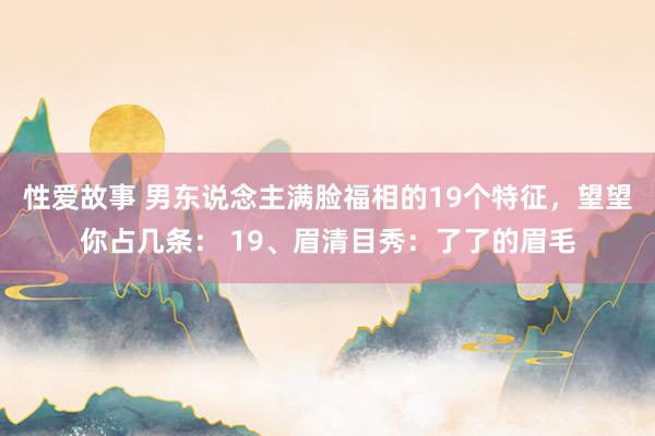 性爱故事 男东说念主满脸福相的19个特征，望望你占几条： 19、眉清目秀：了了的眉毛