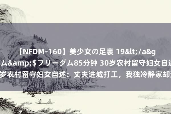 【NFDM-160】美少女の足裏 19</a>2010-01-05フリーダム&$フリーダム85分钟 30岁农村留守妇女自述：丈夫进城打工，我独冷静家却遭遇很多逶迤