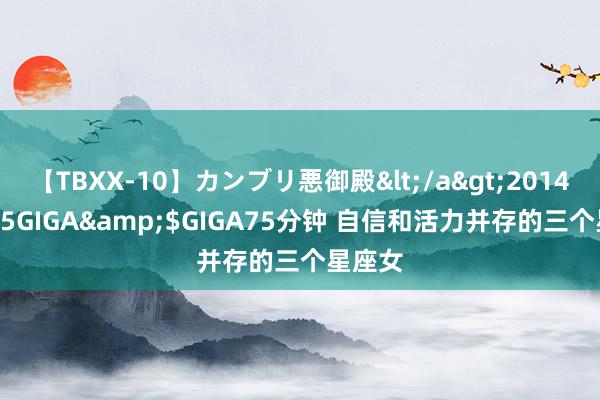 【TBXX-10】カンブリ悪御殿</a>2014-04-25GIGA&$GIGA75分钟 自信和活力并存的三个星座女