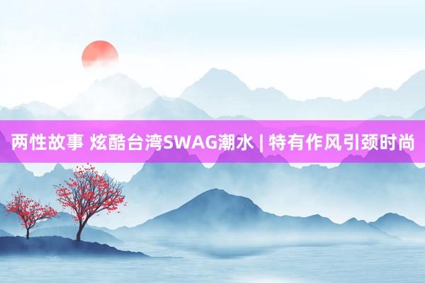 两性故事 炫酷台湾SWAG潮水 | 特有作风引颈时尚