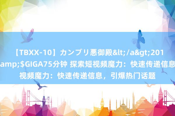 【TBXX-10】カンブリ悪御殿</a>2014-04-25GIGA&$GIGA75分钟 探索短视频魔力：快速传递信息，引爆热门话题