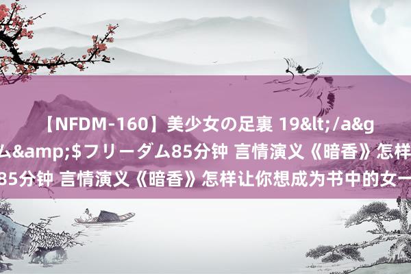 【NFDM-160】美少女の足裏 19</a>2010-01-05フリーダム&$フリーダム85分钟 言情演义《暗香》怎样让你想成为书中的女一号