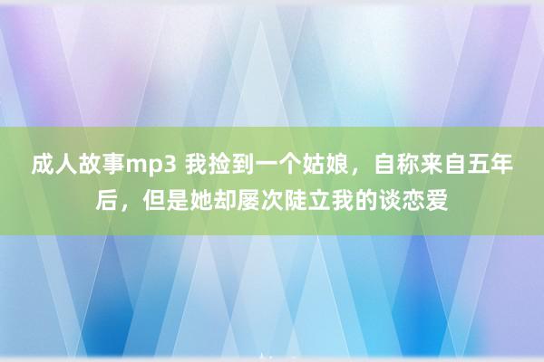 成人故事mp3 我捡到一个姑娘，自称来自五年后，但是她却屡次陡立我的谈恋爱