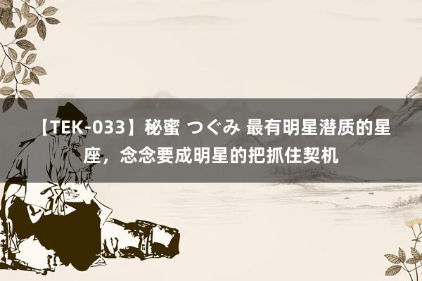 【TEK-033】秘蜜 つぐみ 最有明星潜质的星座，念念要成明星的把抓住契机