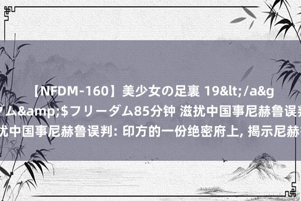 【NFDM-160】美少女の足裏 19</a>2010-01-05フリーダム&$フリーダム85分钟 滋扰中国事尼赫鲁误判: 印方的一份绝密府上, 揭示尼赫鲁有打算内幕