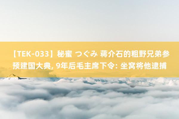 【TEK-033】秘蜜 つぐみ 蒋介石的粗野兄弟参预建国大典, 9年后毛主席下令: 坐窝将他逮捕