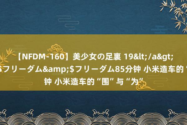 【NFDM-160】美少女の足裏 19</a>2010-01-05フリーダム&$フリーダム85分钟 小米造车的“围”与“为”