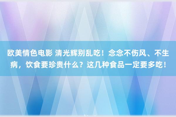 欧美情色电影 清光辉别乱吃！念念不伤风、不生病，饮食要珍贵什么？这几种食品一定要多吃！