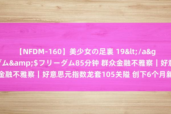 【NFDM-160】美少女の足裏 19</a>2010-01-05フリーダム&$フリーダム85分钟 群众金融不雅察｜好意思元指数龙套105关隘 创下6个月新高后走向何方？