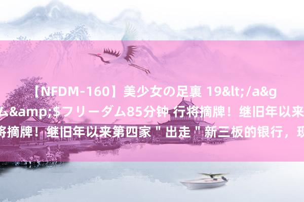 【NFDM-160】美少女の足裏 19</a>2010-01-05フリーダム&$フリーダム85分钟 行将摘牌！继旧年以来第四家＂出走＂新三板的银行，现在已不及5家