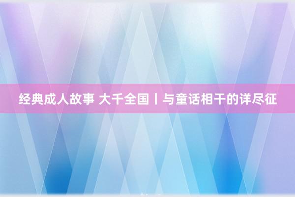 经典成人故事 大千全国丨与童话相干的详尽征