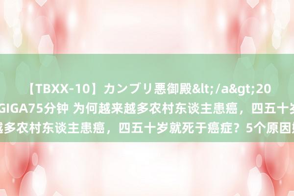 【TBXX-10】カンブリ悪御殿</a>2014-04-25GIGA&$GIGA75分钟 为何越来越多农村东谈主患癌，四五十岁就死于癌症？5个原因娇傲真相