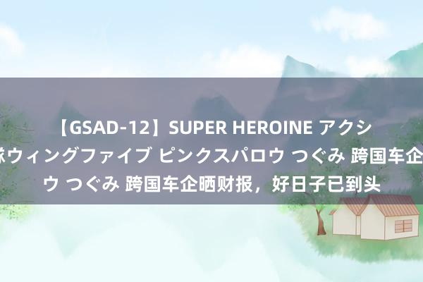 【GSAD-12】SUPER HEROINE アクションウォーズ 超翼戦隊ウィングファイブ ピンクスパロウ つぐみ 跨国车企晒财报，好日子已到头