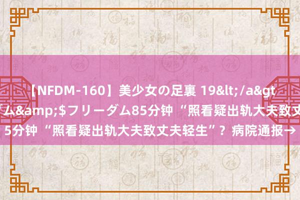 【NFDM-160】美少女の足裏 19</a>2010-01-05フリーダム&$フリーダム85分钟 “照看疑出轨大夫致丈夫轻生”？病院通报→