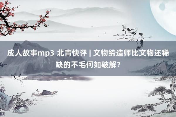 成人故事mp3 北青快评 | 文物缔造师比文物还稀缺的不毛何如破解？