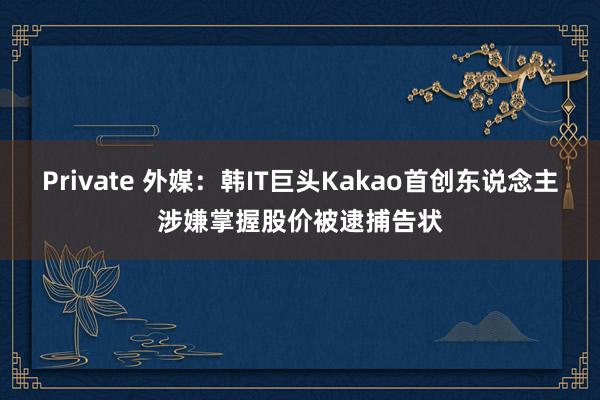 Private 外媒：韩IT巨头Kakao首创东说念主涉嫌掌握股价被逮捕告状