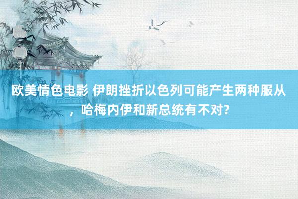 欧美情色电影 伊朗挫折以色列可能产生两种服从，哈梅内伊和新总统有不对？