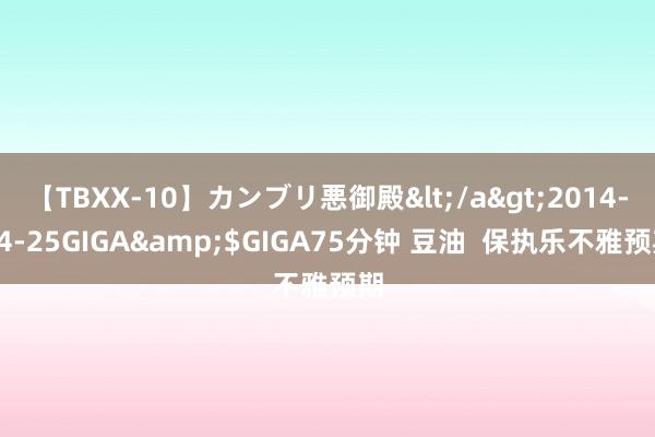 【TBXX-10】カンブリ悪御殿</a>2014-04-25GIGA&$GIGA75分钟 豆油  保执乐不雅预期