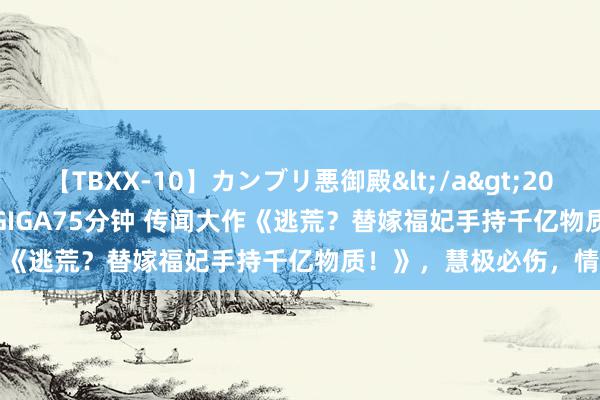 【TBXX-10】カンブリ悪御殿</a>2014-04-25GIGA&$GIGA75分钟 传闻大作《逃荒？替嫁福妃手持千亿物质！》，慧极必伤，情深不寿