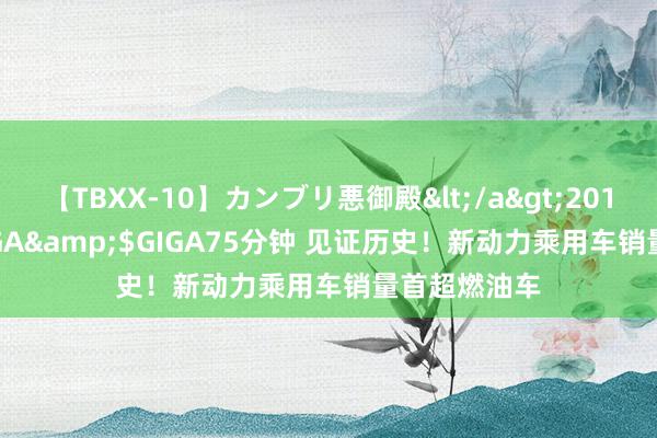 【TBXX-10】カンブリ悪御殿</a>2014-04-25GIGA&$GIGA75分钟 见证历史！新动力乘用车销量首超燃油车