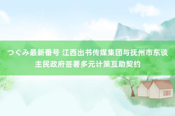 つぐみ最新番号 江西出书传媒集团与抚州市东谈主民政府签署多元计策互助契约