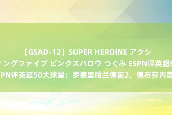 【GSAD-12】SUPER HEROINE アクションウォーズ 超翼戦隊ウィングファイブ ピンクスパロウ つぐみ ESPN评英超50大球星：罗德里哈兰德前2，德布劳内第8，B费第13