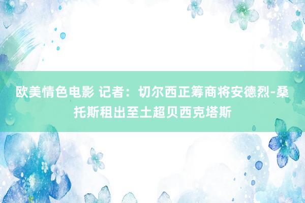 欧美情色电影 记者：切尔西正筹商将安德烈-桑托斯租出至土超贝西克塔斯