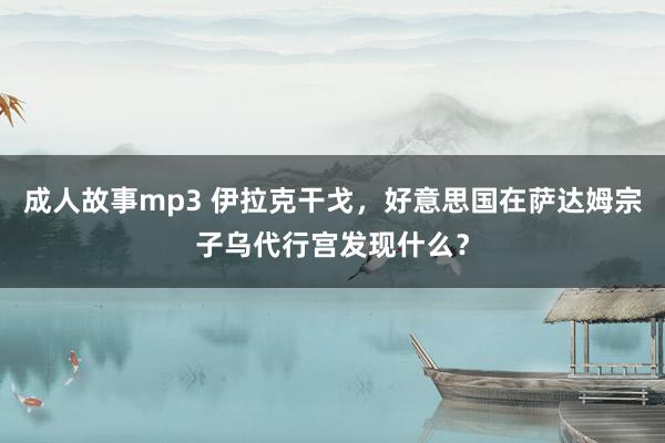 成人故事mp3 伊拉克干戈，好意思国在萨达姆宗子乌代行宫发现什么？