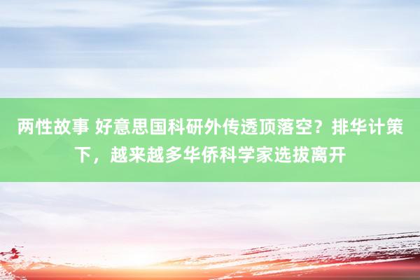 两性故事 好意思国科研外传透顶落空？排华计策下，越来越多华侨科学家选拔离开